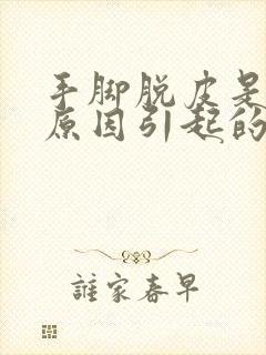 手脚脱皮是什么原因引起的,怎么解决