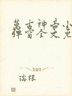 万古神帝小说无弹窗全文免费阅读