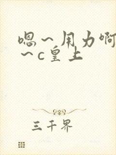 嗯～用力啊～嗯～c皇上