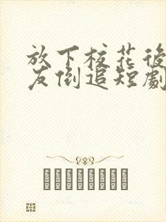 放下校花后小女友倒追短剧完整版