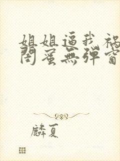 姐姐逼我祸害她闺蜜无弹窗