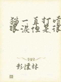 猫一直打喷嚏流眼泪但是很精神很好