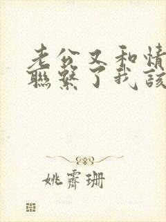 老公又和情人又联系了我该怎么办?