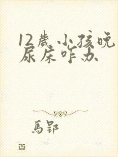 12岁小孩晚上尿床咋办