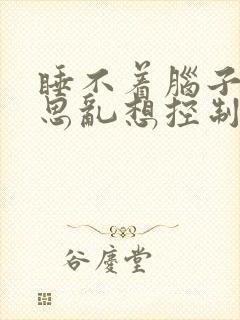 睡不着脑子里胡思乱想控制不住