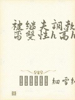 被继夫调教成禁脔双性h高h