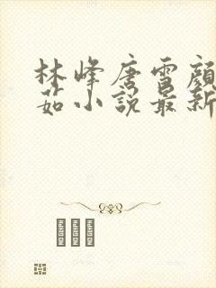 林峰唐雪颜刘艳茹小说最新章节更新