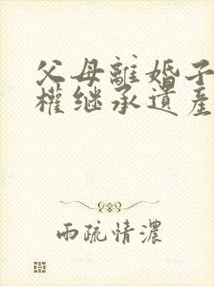 父母离婚子女有权继承遗产吗?