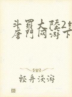 斗罗大陆2绝世唐门网游下载