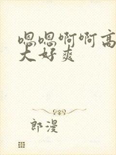 嗯嗯啊啊高h好大好爽