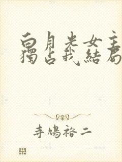 白月光女主总想独占我结局是什么