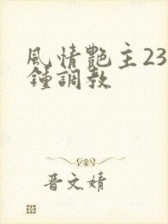 风情艳主23分钟调教