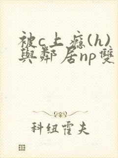 被c上瘾(h)与邻居np双性