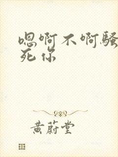 嗯啊不啊骚货干死你