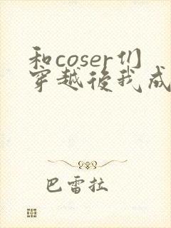 和coser们穿越后我成了大佬团宠