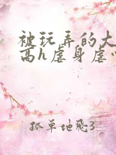 被玩弄的大小姐高h虐身虐心