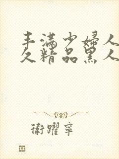 丰满少妇人妻久久精品黑人黑人