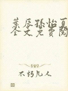 叶辰孙怡夏若雪全文免费阅读无弹窗