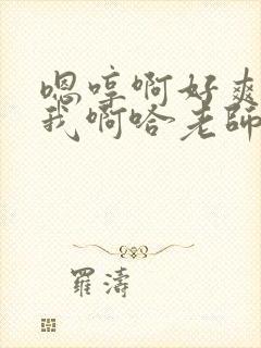 嗯哼啊好爽操死我啊哈老师好棒