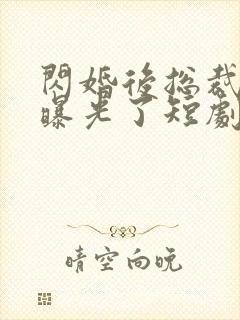 闪婚后总裁身份曝光了短剧