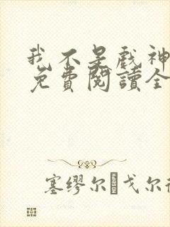 我不是戏神小说免费阅读全文无删减