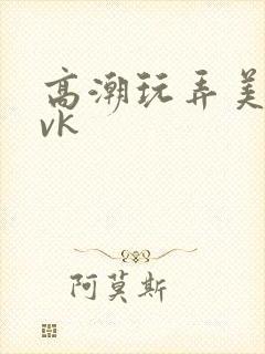 高潮玩弄美女|vk