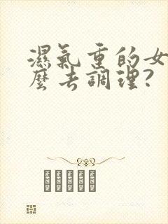 湿气重的女人怎么去调理?