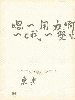 嗯～用力啊～嗯～c我～双性小说