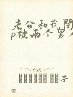 老公和我闺蜜3p被两个男人伺候