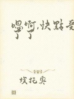 嗯啊,快点受不了了