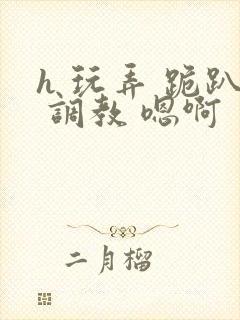 h 玩弄 跪趴 调教 嗯啊