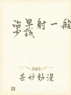 治早射一般花多少钱