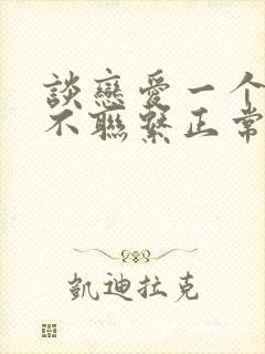 谈恋爱一个星期不联系正常吗