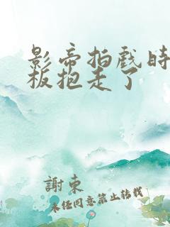 影帝拍戏时被老板抱走了