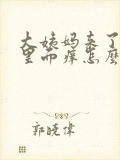 大姨妈来了阴道里面痒怎么办