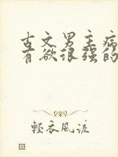 古文男主病娇占有欲很强的宠文