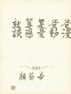 就算是爸爸也想谈恋爱动漫完整版