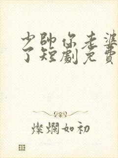 少帅你老婆又跑了短剧免费观看全集高清版
