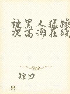 被黑人猛躁10次高潮在线观看
