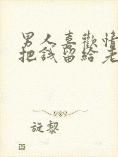 男人喜欢情人却把钱留给老婆