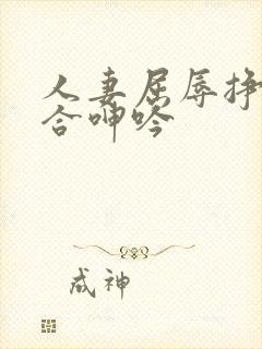 人妻屈辱挣扎迎合呻吟