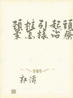 颈椎引起头疼头晕怎样治疗