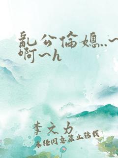 乱公伦媳..~啊~h