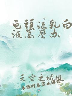 龟头流乳白色脓液怎么办