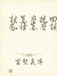 该怎么挽回一段感情怎么说