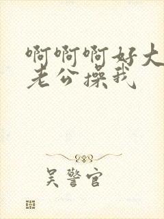 啊啊啊好大好爽老公操我