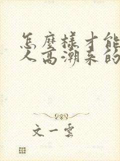 怎么样才能让女人高潮来的快点