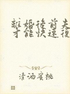 离婚后前夫怎样才能快速复合