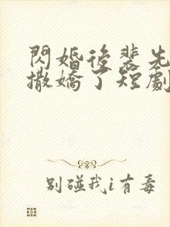 闪婚后裴先生又撒娇了短剧