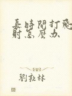 长时间打飞机早射怎么办